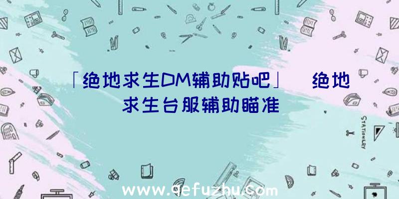 「绝地求生DM辅助贴吧」|绝地求生台服辅助瞄准